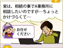 ５「実は、相続の事でA事務所に相談したいのですが…ちょっとかけづらくて…」「お任せください」