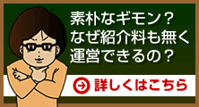 素朴なギモン？なぜ紹介料も無く運営できるの？ 詳しくはこちら