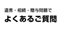 遺言・相続・贈与問題で よくあるご質問