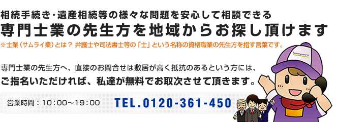 遺言・相続等の様々な問題でお困りの皆様へ 「無料で専門家にお取次ぎいたします。」電話受付時間：11：00～15：00（日祝定休）TEL.03-6450-0947 全国から最寄の専門家を探せる無料のサービスサイトです。